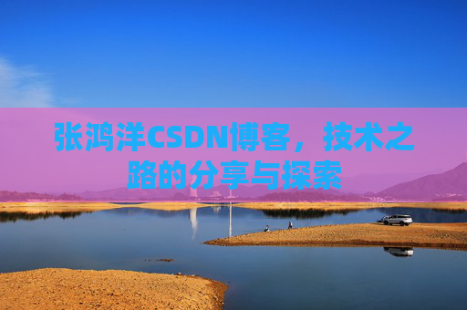 张鸿洋CSDN博客，技术之路的分享与探索